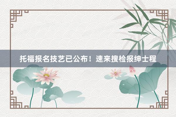 托福报名技艺已公布！速来搜检报绅士程