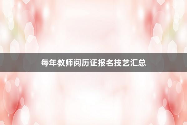每年教师阅历证报名技艺汇总